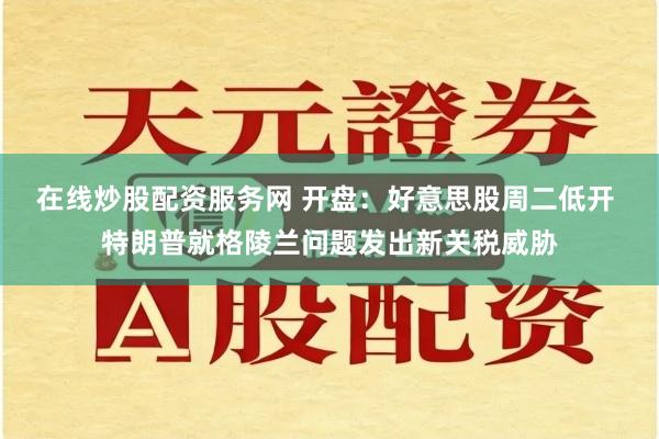 在线炒股配资服务网 开盘：好意思股周二低开 特朗普就格陵兰问题发出新关税威胁