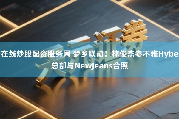在线炒股配资服务网 梦乡联动！林俊杰参不雅Hybe总部与NewJeans合照