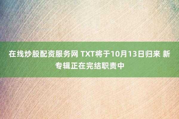 在线炒股配资服务网 TXT将于10月13日归来 新专辑正在完结职责中