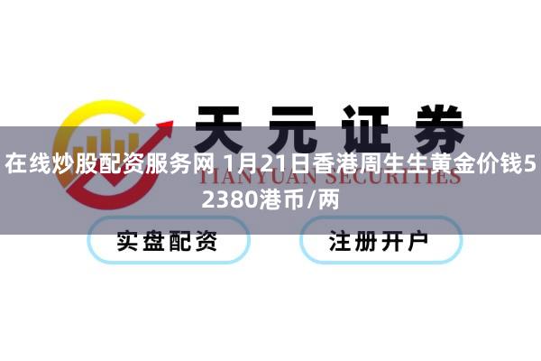 在线炒股配资服务网 1月21日香港周生生黄金价钱52380港币/两