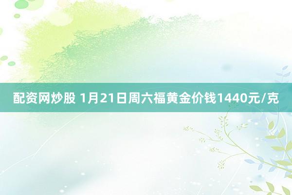 配资网炒股 1月21日周六福黄金价钱1440元/克