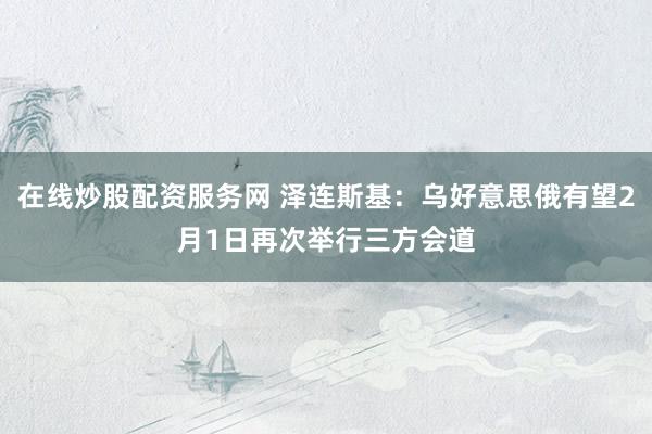 在线炒股配资服务网 泽连斯基：乌好意思俄有望2月1日再次举行三方会道