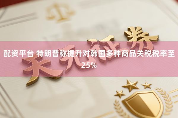 配资平台 特朗普称提升对韩国多种商品关税税率至25%