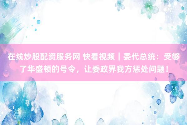 在线炒股配资服务网 快看视频｜委代总统：受够了华盛顿的号令，让委政界我方惩处问题！