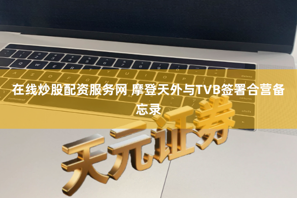 在线炒股配资服务网 摩登天外与TVB签署合营备忘录