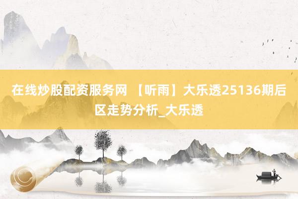 在线炒股配资服务网 【听雨】大乐透25136期后区走势分析_大乐透