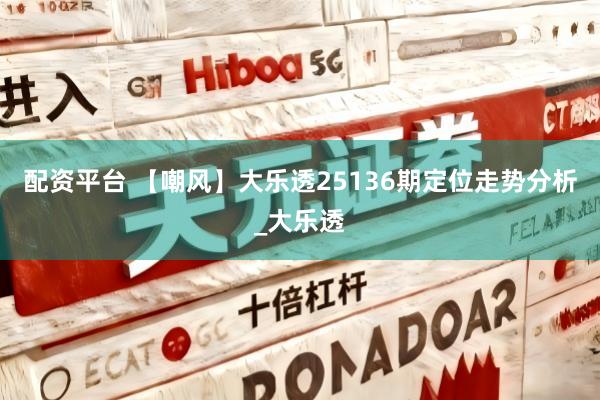 配资平台 【嘲风】大乐透25136期定位走势分析_大乐透