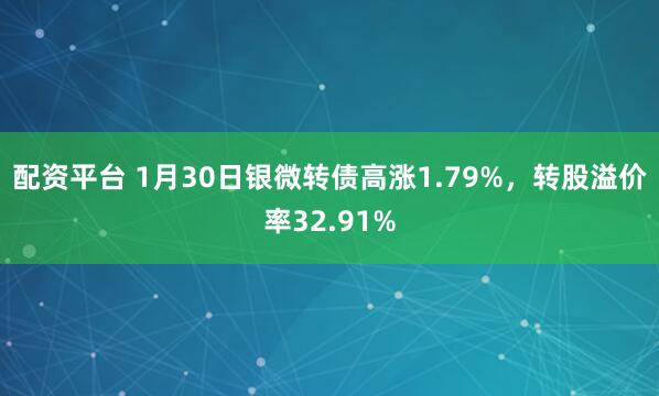 配资平台 1月30日银微转债高涨1.79%，转股溢价率32.91%