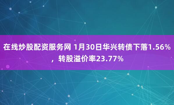 在线炒股配资服务网 1月30日华兴转债下落1.56%，转股溢价率23.77%