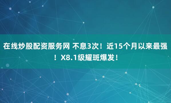 在线炒股配资服务网 不息3次！近15个月以来最强！X8.1级耀斑爆发！