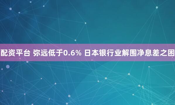 配资平台 弥远低于0.6% 日本银行业解围净息差之困