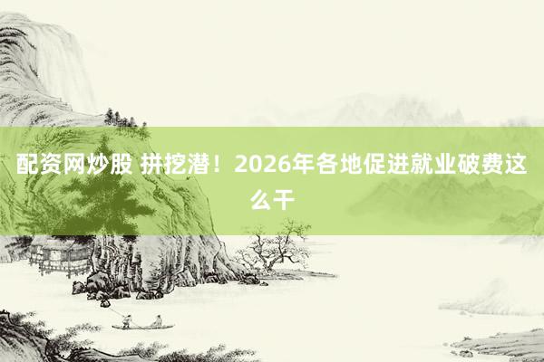 配资网炒股 拼挖潜！2026年各地促进就业破费这么干