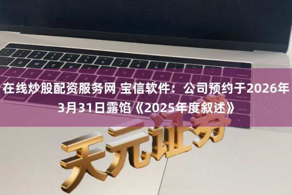 在线炒股配资服务网 宝信软件：公司预约于2026年3月31日露馅《2025年度叙述》