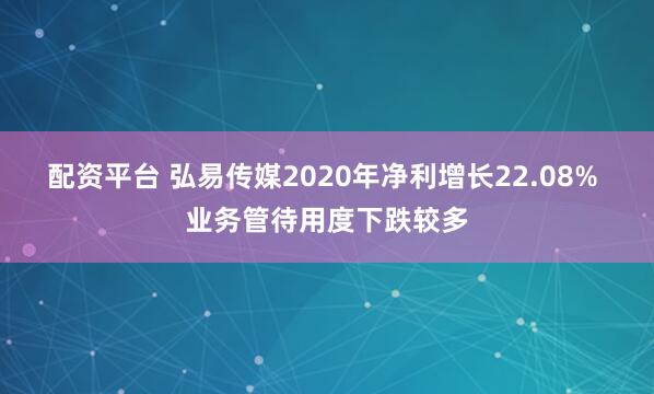 配资平台 弘易传媒2020年净利增长22.08% 业务管待用度下跌较多