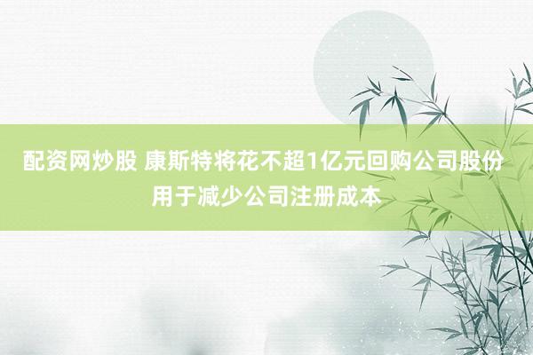 配资网炒股 康斯特将花不超1亿元回购公司股份 用于减少公司注册成本