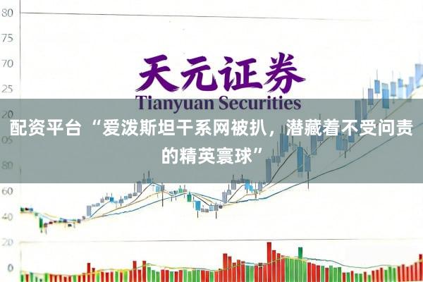 配资平台 “爱泼斯坦干系网被扒,潜藏着不受问责的精英寰球”