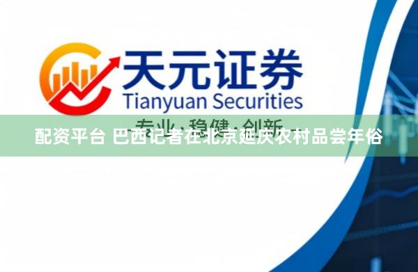 配资平台 巴西记者在北京延庆农村品尝年俗