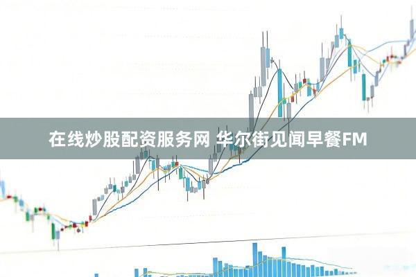 在线炒股配资服务网 华尔街见闻早餐FM